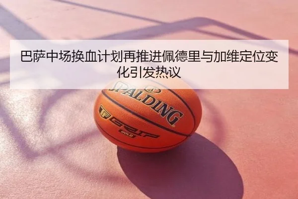 巴萨中场换血计划再推进佩德里与加维定位变化引发热议