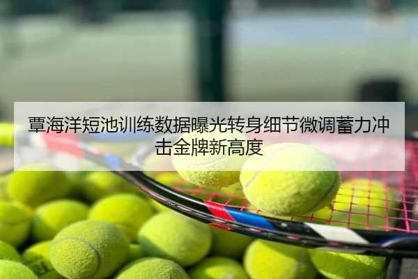 覃海洋短池训练数据曝光转身细节微调蓄力冲击金牌新高度