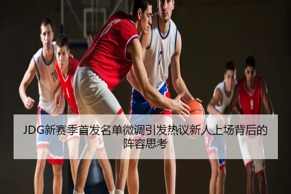 JDG新赛季首发名单微调引发热议新人上场背后的阵容思考（CBA）