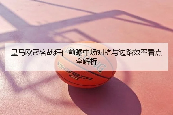 皇马欧冠客战拜仁前瞻中场对抗与边路效率看点全解析